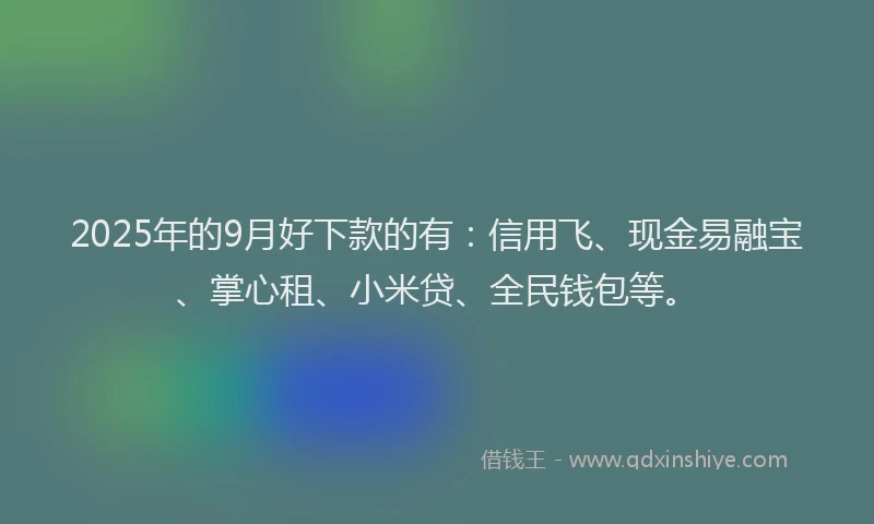 2025年的9月好下款的有：信用飞、现金易融宝、掌心租、小米贷、全民钱包等。