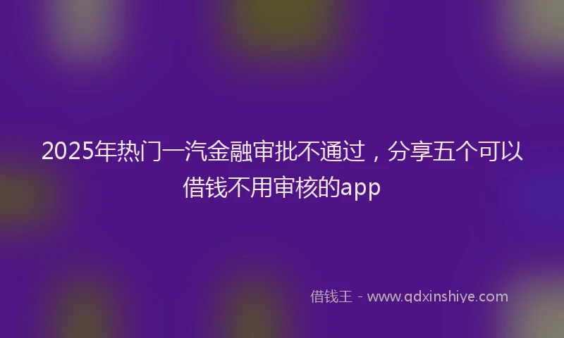 2025年热门一汽金融审批不通过，分享五个可以借钱不用审核的app
