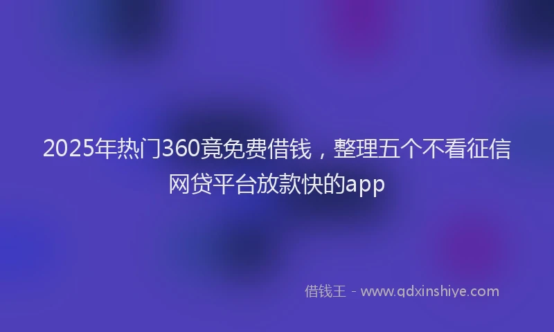2025年热门360竟免费借钱，整理五个不看征信网贷平台放款快的app