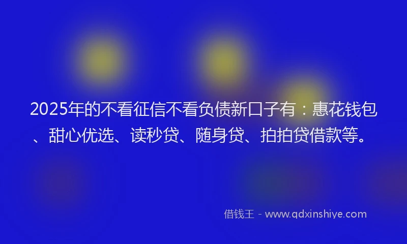 2025年的不看征信不看负债新口子有：惠花钱包、甜心优选、读秒贷、随身贷、拍拍贷借款等。