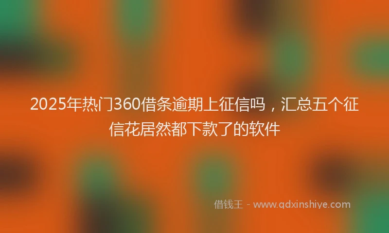 2025年热门360借条逾期上征信吗，汇总五个征信花居然都下款了的软件