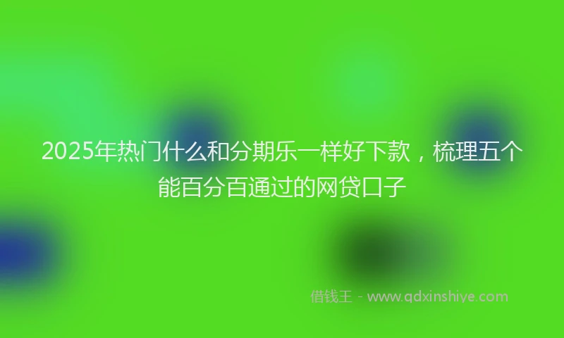 2025年热门什么和分期乐一样好下款，梳理五个能百分百通过的网贷口子