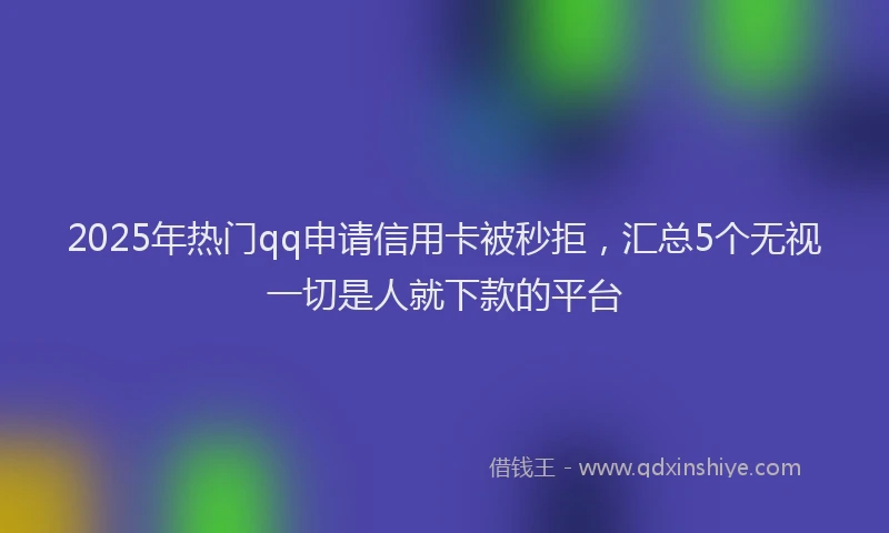 2025年热门qq申请信用卡被秒拒，汇总5个无视一切是人就下款的平台
