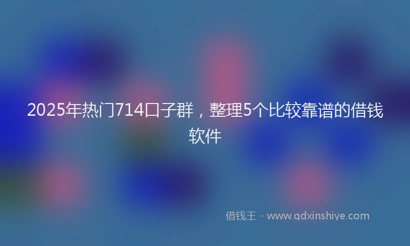2025年热门714口子群，整理5个比较靠谱的借钱软件