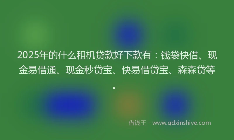 2025年的什么租机贷款好下款有：钱袋快借、现金易借通、现金秒贷宝、快易借贷宝、森森贷等。