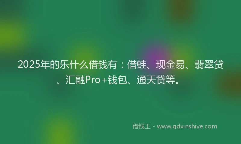 2025年的乐什么借钱有：借蛙、现金易、翡翠贷、汇融Pro+钱包、通天贷等。