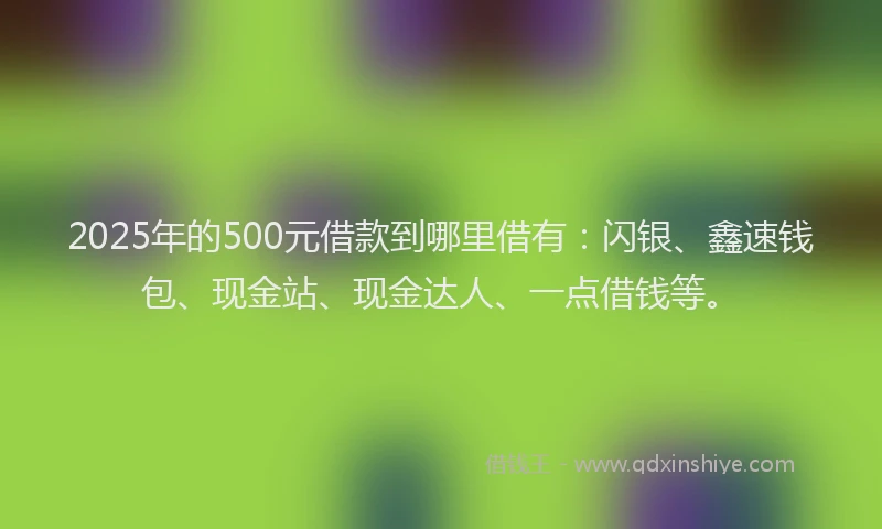 2025年的500元借款到哪里借有：闪银、鑫速钱包、现金站、现金达人、一点借钱等。