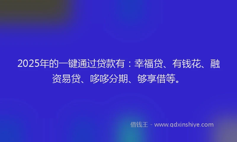 2025年的一键通过贷款有：幸福贷、有钱花、融资易贷、哆哆分期、够享借等。