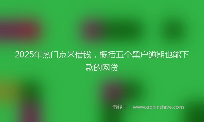 2025年热门京米借钱，概括五个黑户逾期也能下款的网贷