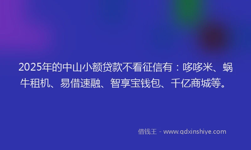 2025年的中山小额贷款不看征信有：哆哆米、蜗牛租机、易借速融、智享宝钱包、千亿商城等。