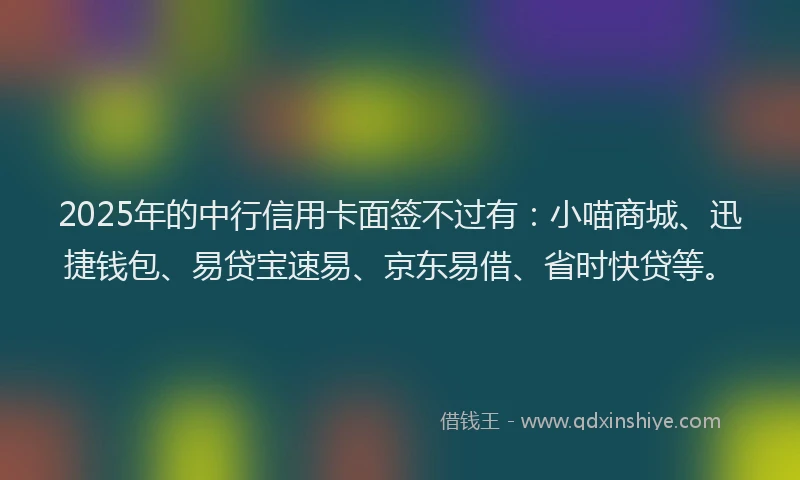 2025年的中行信用卡面签不过有：小喵商城、迅捷钱包、易贷宝速易、京东易借、省时快贷等。