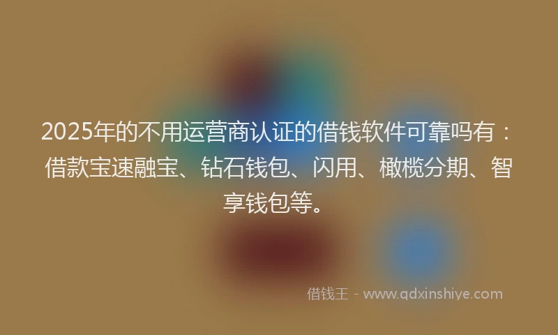 2025年的不用运营商认证的借钱软件可靠吗有：借款宝速融宝、钻石钱包、闪用、橄榄分期、智享钱包等。