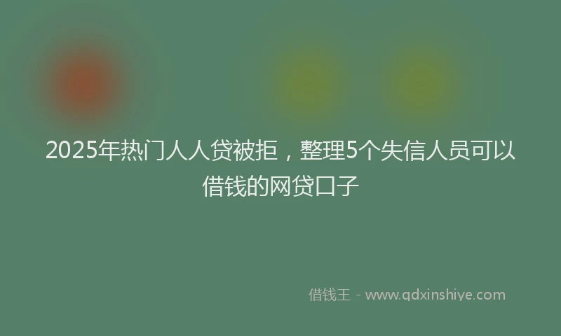 2025年热门人人贷被拒，整理5个失信人员可以借钱的网贷口子