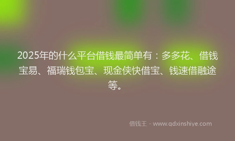 2025年的什么平台借钱最简单有：多多花、借钱宝易、福瑞钱包宝、现金侠快借宝、钱速借融途等。