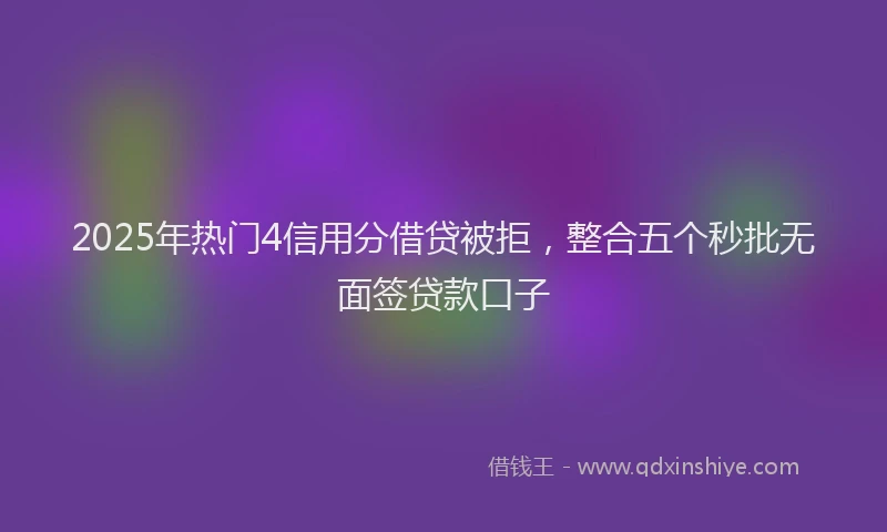 2025年热门4信用分借贷被拒，整合五个秒批无面签贷款口子
