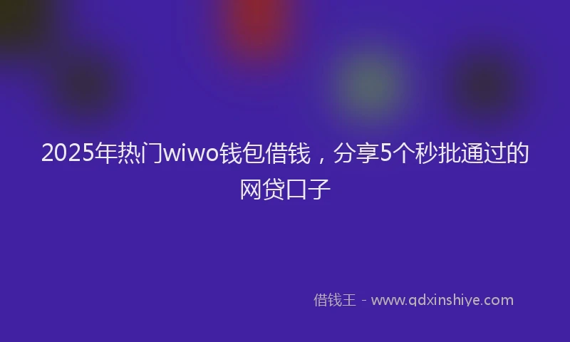 2025年热门wiwo钱包借钱，分享5个秒批通过的网贷口子
