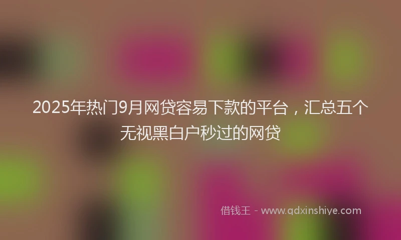 2025年热门9月网贷容易下款的平台，汇总五个无视黑白户秒过的网贷
