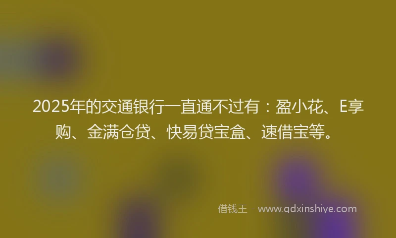 2025年的交通银行一直通不过有：盈小花、E享购、金满仓贷、快易贷宝盒、速借宝等。