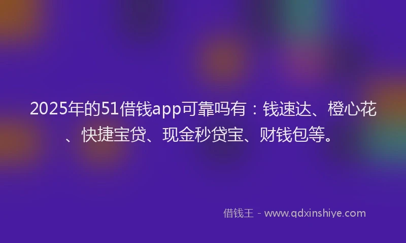 2025年的51借钱app可靠吗有：钱速达、橙心花、快捷宝贷、现金秒贷宝、财钱包等。