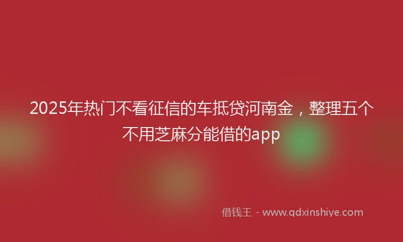 2025年热门不看征信的车抵贷河南金，整理五个不用芝麻分能借的app