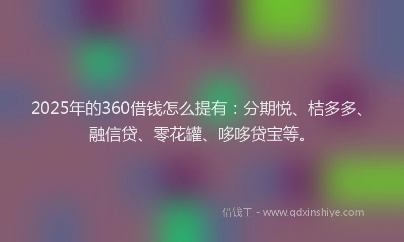 2025年的360借钱怎么提有：分期悦、桔多多、融信贷、零花罐、哆哆贷宝等。