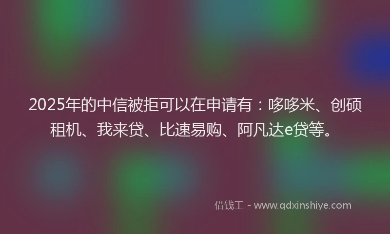 2025年的中信被拒可以在申请有：哆哆米、创硕租机、我来贷、比速易购、阿凡达e贷等。