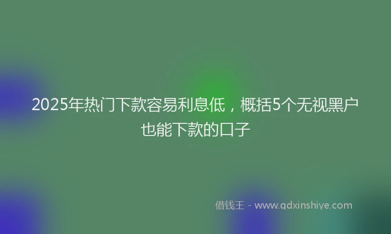 2025年热门下款容易利息低，概括5个无视黑户也能下款的口子