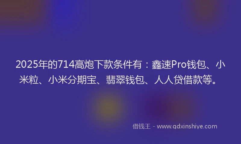 2025年的714高炮下款条件有：鑫速Pro钱包、小米粒、小米分期宝、翡翠钱包、人人贷借款等。