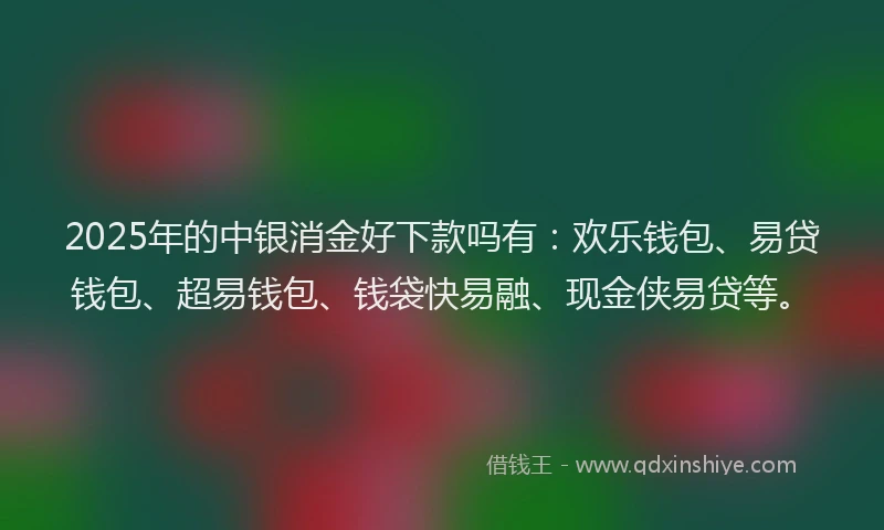 2025年的中银消金好下款吗有：欢乐钱包、易贷钱包、超易钱包、钱袋快易融、现金侠易贷等。