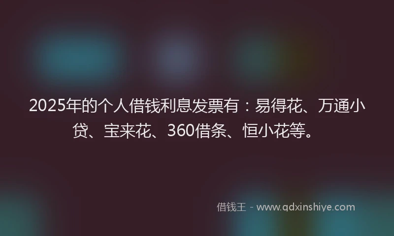 2025年的个人借钱利息发票有：易得花、万通小贷、宝来花、360借条、恒小花等。