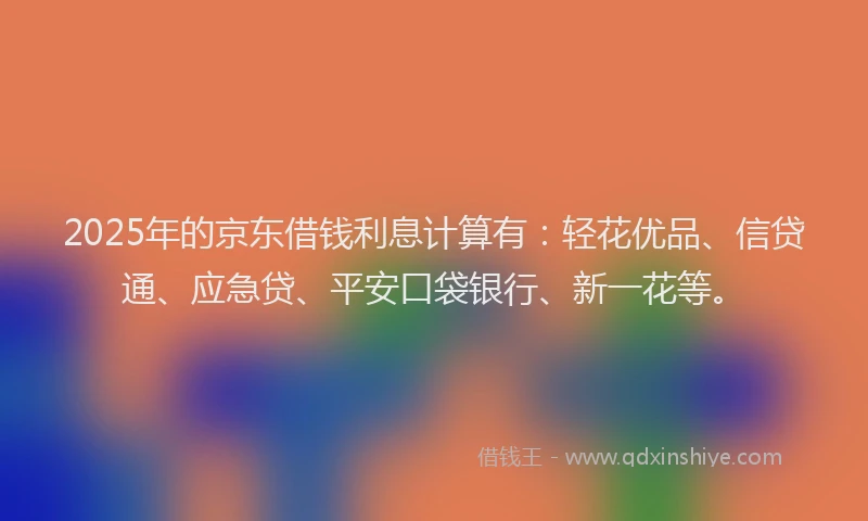 2025年的京东借钱利息计算有：轻花优品、信贷通、应急贷、平安口袋银行、新一花等。