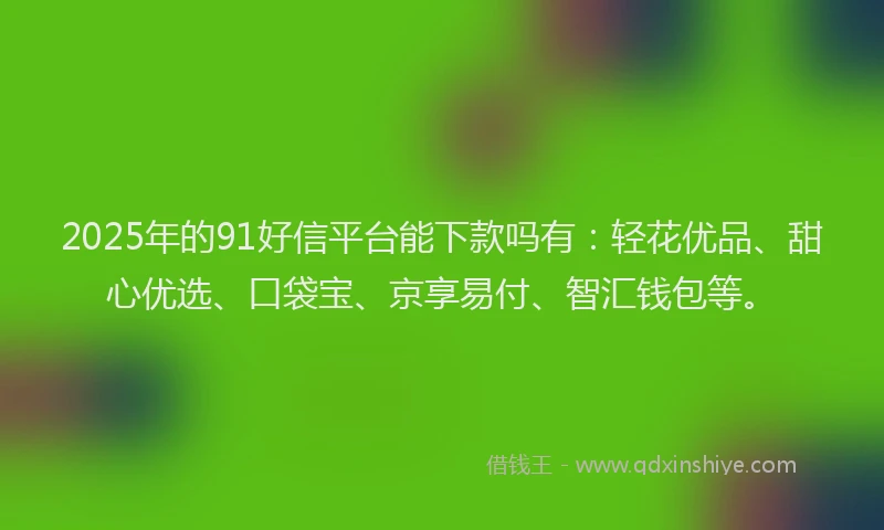 2025年的91好信平台能下款吗有：轻花优品、甜心优选、口袋宝、京享易付、智汇钱包等。