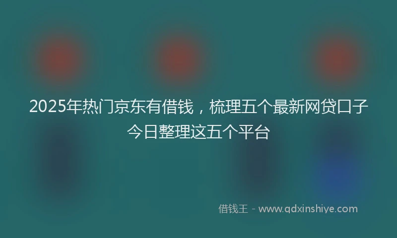 2025年热门京东有借钱，梳理五个最新网贷口子今日整理这五个平台