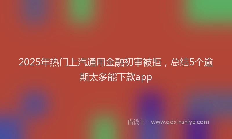 2025年热门上汽通用金融初审被拒，总结5个逾期太多能下款app