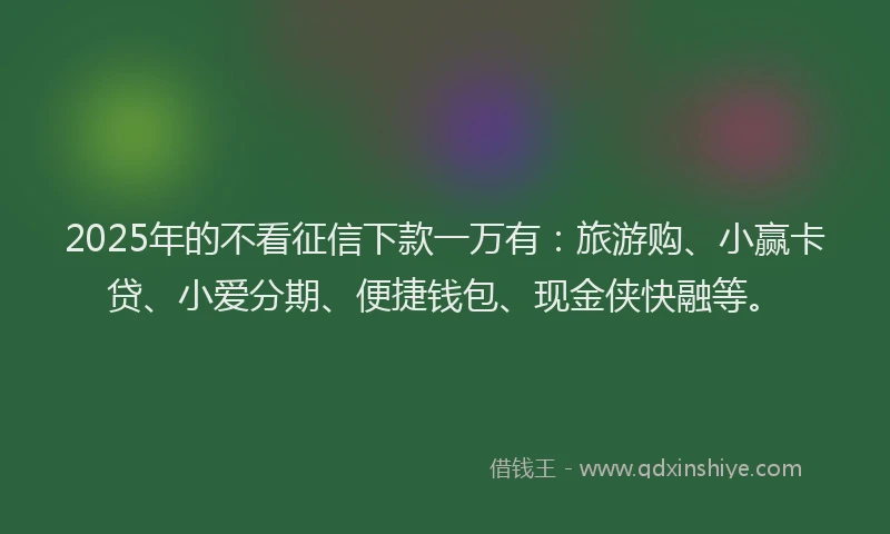 2025年的不看征信下款一万有：旅游购、小赢卡贷、小爱分期、便捷钱包、现金侠快融等。
