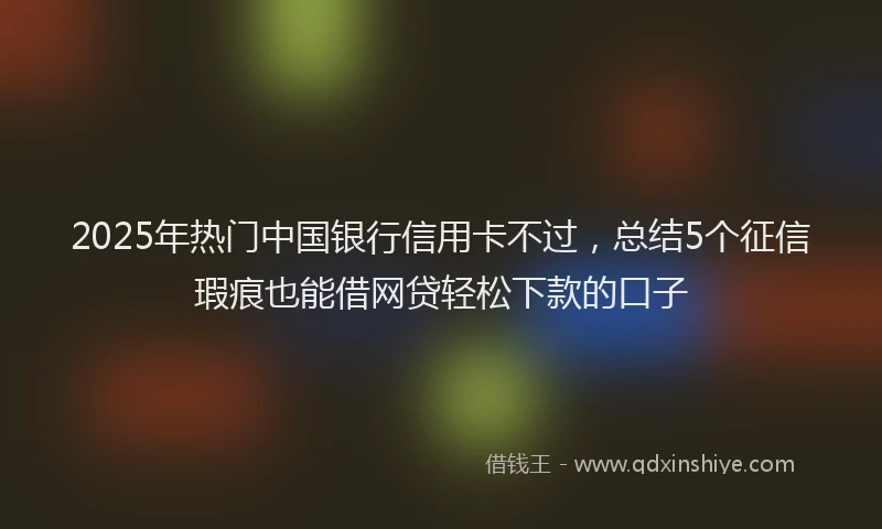 2025年热门中国银行信用卡不过，总结5个征信瑕疵也能借网贷轻松下款的口子