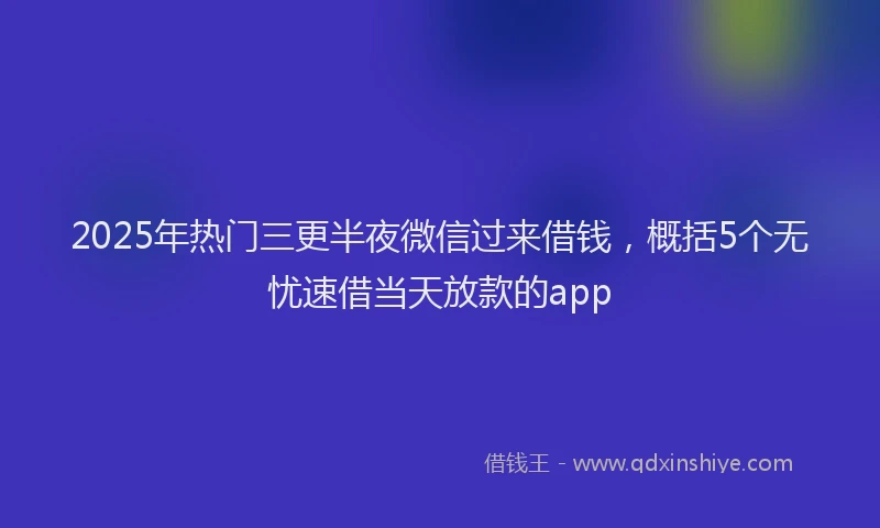 2025年热门三更半夜微信过来借钱，概括5个无忧速借当天放款的app