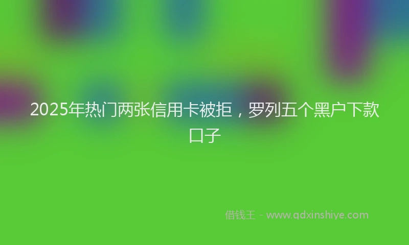 2025年热门两张信用卡被拒，罗列五个黑户下款口子