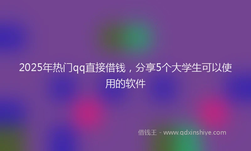 2025年热门qq直接借钱，分享5个大学生可以使用的软件