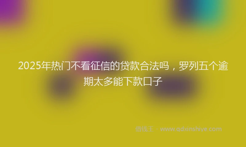 2025年热门不看征信的贷款合法吗，罗列五个逾期太多能下款口子