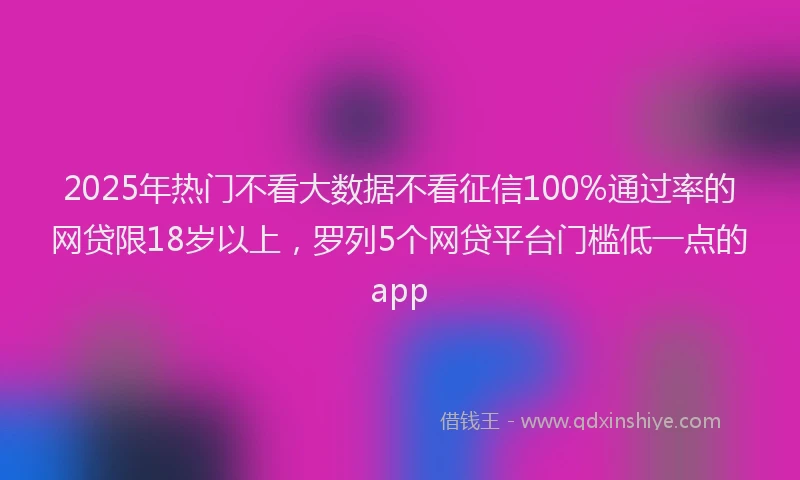 2025年热门不看大数据不看征信100%通过率的网贷限18岁以上，罗列5个网贷平台门槛低一点的app