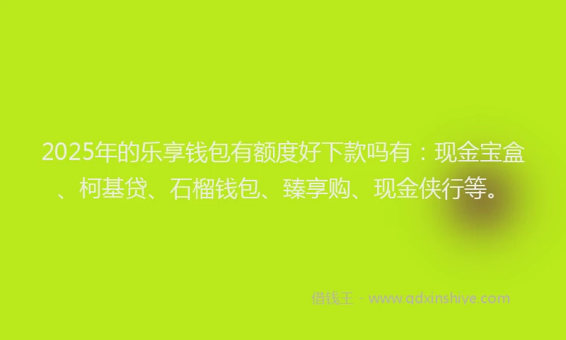 2025年的乐享钱包有额度好下款吗有：现金宝盒、柯基贷、石榴钱包、臻享购、现金侠行等。