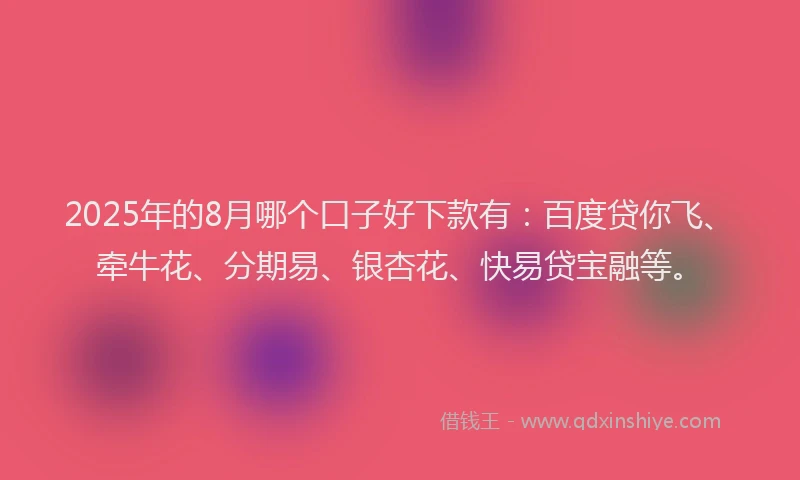 2025年的8月哪个口子好下款有：百度贷你飞、牵牛花、分期易、银杏花、快易贷宝融等。