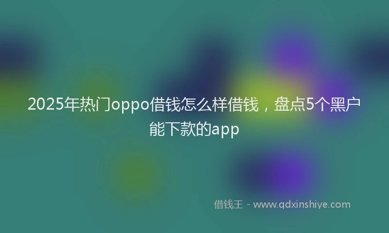 2025年热门oppo借钱怎么样借钱，盘点5个黑户能下款的app