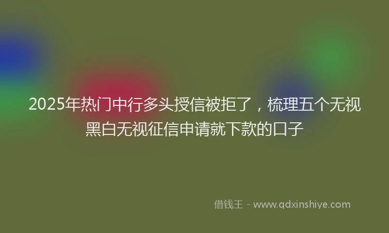 2025年热门中行多头授信被拒了，梳理五个无视黑白无视征信申请就下款的口子