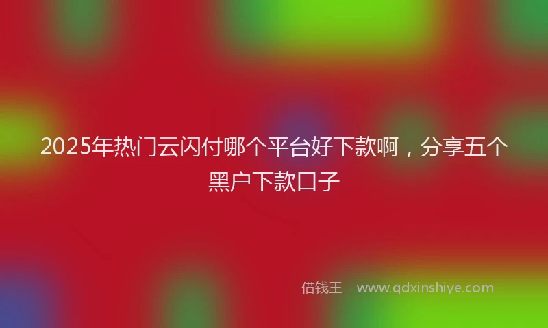 2025年热门云闪付哪个平台好下款啊，分享五个黑户下款口子