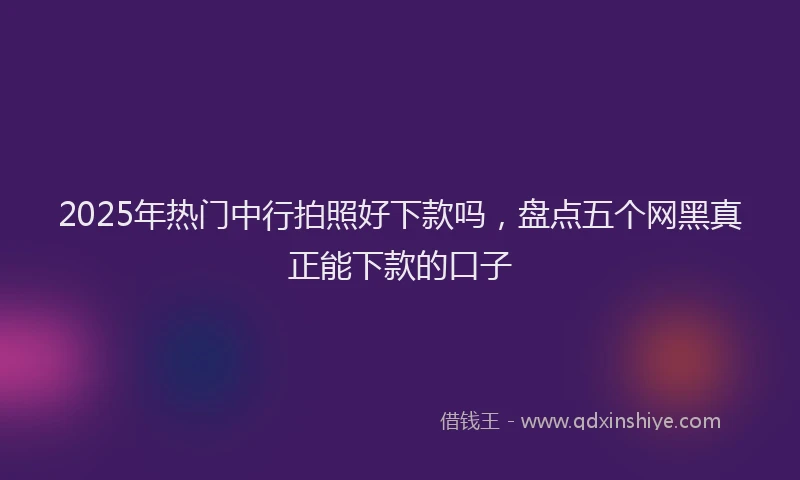 2025年热门中行拍照好下款吗，盘点五个网黑真正能下款的口子