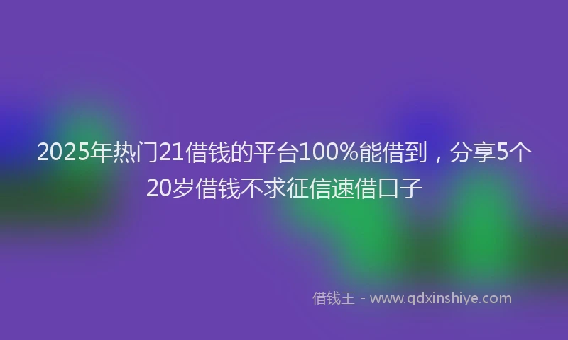 2025年热门21借钱的平台100%能借到，分享5个20岁借钱不求征信速借口子