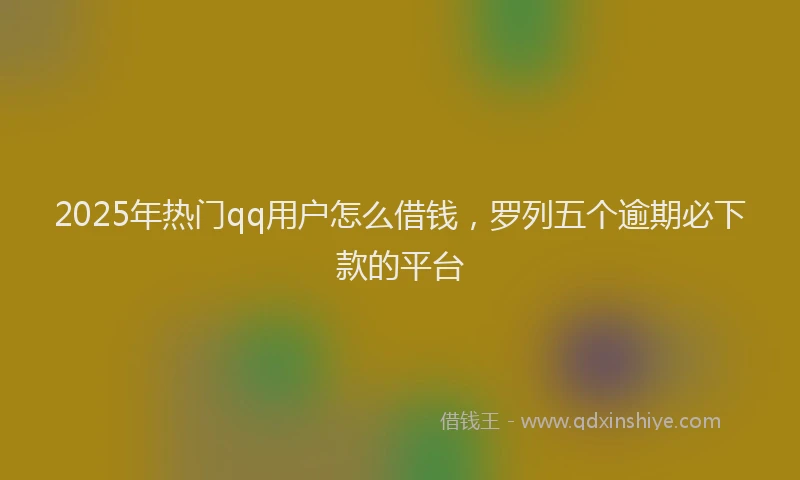 2025年热门qq用户怎么借钱，罗列五个逾期必下款的平台