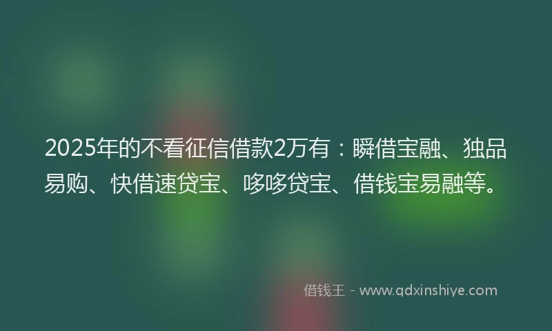 2025年的不看征信借款2万有：瞬借宝融、独品易购、快借速贷宝、哆哆贷宝、借钱宝易融等。